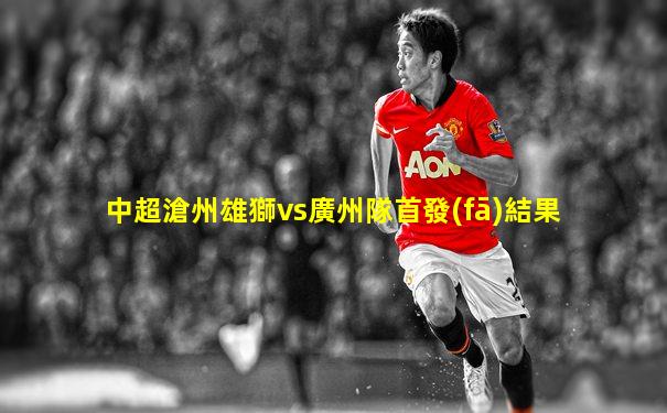中超滄州雄獅vs廣州隊首發(fā)結果